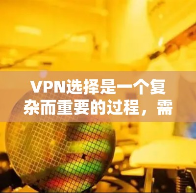 VPN选择是一个复杂而重要的过程，需要综合考虑多个因素。以下是一个结构化的总结，帮助用户更好地选择适合自己的VPN软件