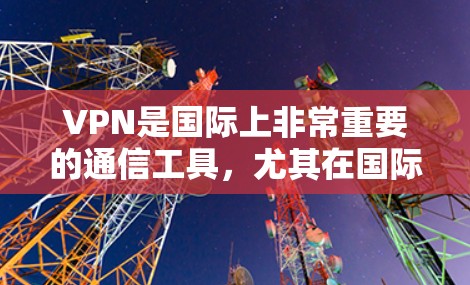 VPN是国际上非常重要的通信工具，尤其在国际可靠的VPN服务如VPS、VPN中国、VPS国际等，用户可以在国外使用VPN访问其他国家的互联网