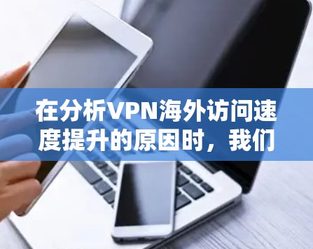 在分析VPN海外访问速度提升的原因时，我们可以从以下几个方面入手