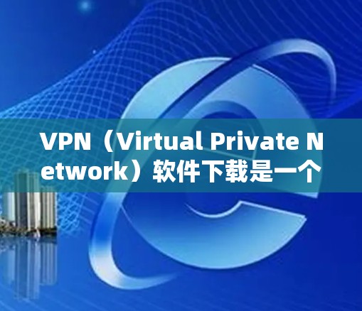 VPN（Virtual Private Network）软件下载是一个非常实用的选项，可以帮助用户在海外访问国外的网站、下载文件或进行虚拟网络连接。以下是一些推荐的VPN软件及其特点，供你参考