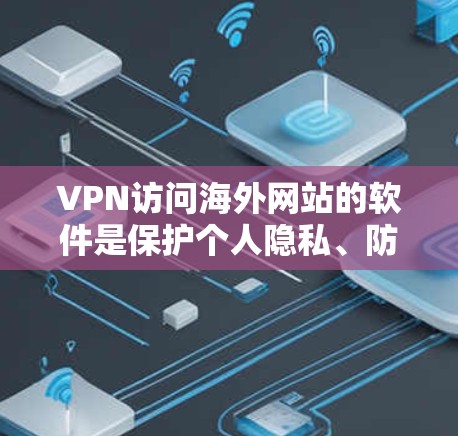 VPN访问海外网站的软件是保护个人隐私、防止被追踪和监控的工具。以下是一个全面的指南，帮助用户了解这些软件及其使用方法