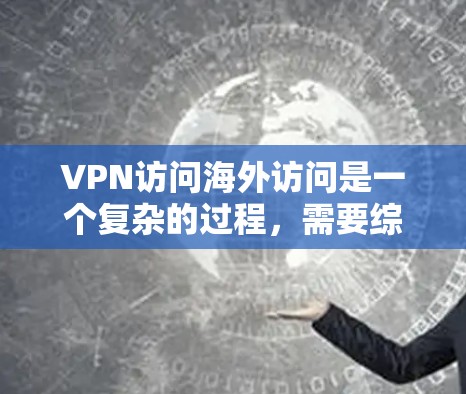 VPN访问海外访问是一个复杂的过程，需要综合考虑多个因素以确保安全和有效。以下是逐步指南，帮助您顺利进行