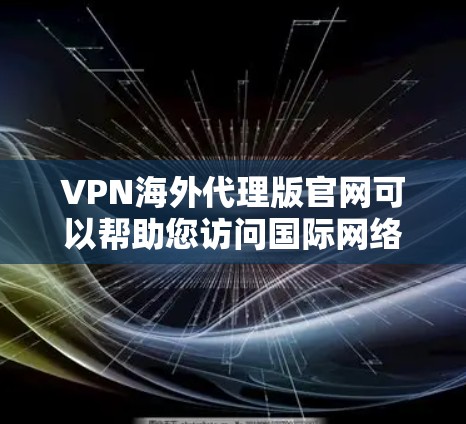 VPN海外代理版官网可以帮助您访问国际网络，但需要遵守当地法律法规和政策。以下是一些可靠的VPN服务网站，包括海外代理版