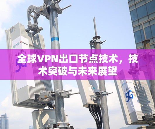 全球VPN出口节点技术，技术突破与未来展望