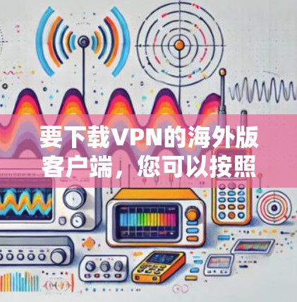 要下载VPN的海外版客户端，您可以按照以下步骤进行操作
