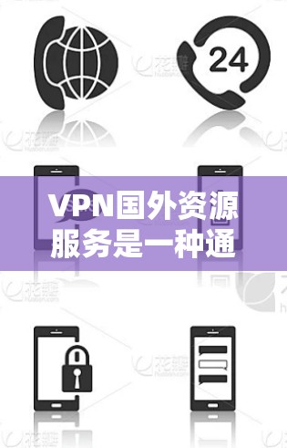 VPN国外资源服务是一种通过VPN连接国外网络资源的技术，旨在访问更安全、更丰富的网络环境。以下是对该类服务的详细分析和总结