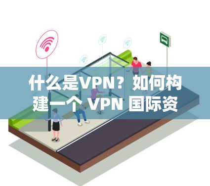 什么是VPN?如何构建一个 VPN 国际资源管理系统? 什么是VPN?如何构建一个 VPN 国际资源管理系统?