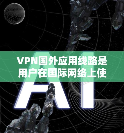 VPN国外应用线路是用户在国际网络上使用加密技术访问互联网功能和资源的技术。以下是一些关键点