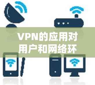 VPN的应用对用户和网络环境的影响可以从以下几个方面进行分析 VPN的应用对用户和网络环境的影响可以从以下几个方面进行分析