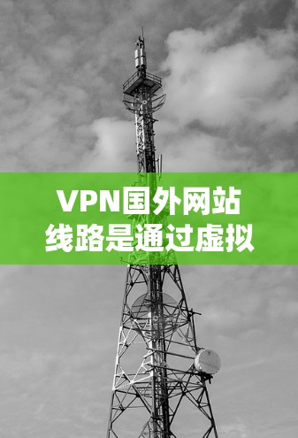 VPN国外网站线路是通过虚拟网络使用互联网访问其他国家或地区的网站的一种方式。以下是获取此类线路的步骤和考虑因素