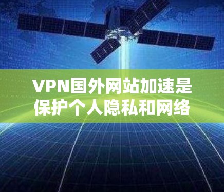 VPN国外网站加速是保护个人隐私和网络资源的重要手段。以下是关于如何选择可靠的VPN服务和使用加速技术的一些关键点
