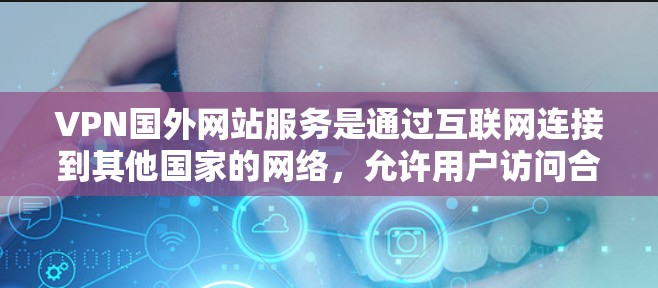 VPN国外网站服务是通过互联网连接到其他国家的网络，允许用户访问合法的网络资源，如新闻、教育、娱乐等。以下是使用VPN的整体步骤和注意事项