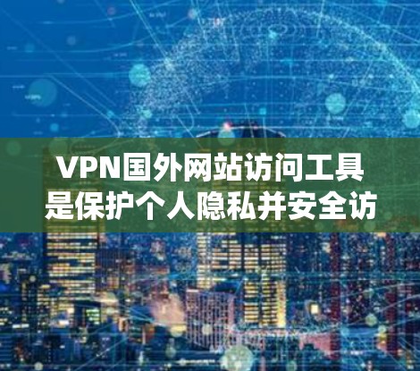 VPN国外网站访问工具是保护个人隐私并安全访问国际网络的重要工具。以下是对这些工具的系统总结和推荐 VPN国外网站访问工具是保护个人隐私并安全访问国际网络的重要工具。以下是对这些工具的系统总结和推荐