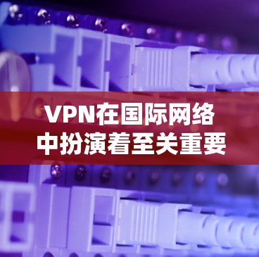 VPN在国际网络中扮演着至关重要的角色，为用户提供了安全、便捷的网络连接方式。以下是VPN在国际网络中的作用及其详细分析