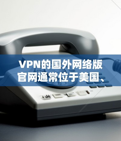 VPN的国外网络版官网通常位于美国、欧洲、东南亚等国家，这些国家有专门的VPN服务提供商。以下是一些知名的国外VPN公司及其官网