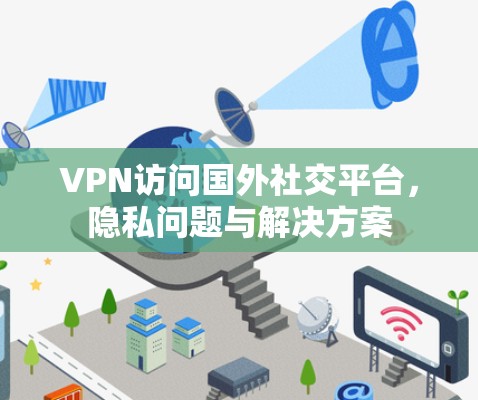 VPN访问国外社交平台，隐私问题与解决方案