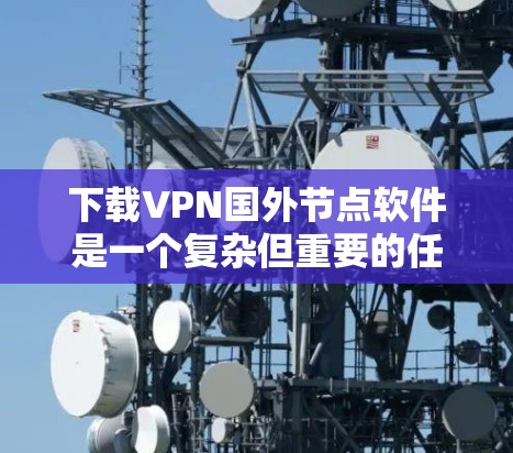下载VPN国外节点软件是一个复杂但重要的任务，涉及多个步骤和注意事项。以下是一个清晰的指南，帮助您顺利进行下载