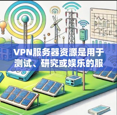 VPN服务器资源是用于测试、研究或娱乐的服务器，通常位于国外，资源包括服务器地址、IP地址、服务器名、服务器ID、服务器类型、状态等信息。以下是获取和管理VPN服务器资源的步骤和建议