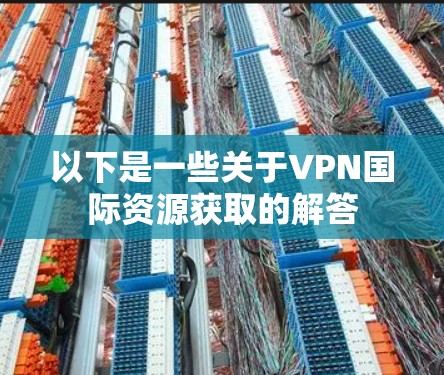 以下是一些关于VPN国际资源获取的解答 以下是一些关于VPN国际资源获取的解答