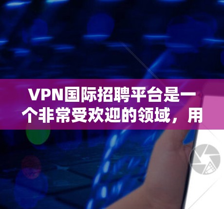 VPN国际招聘平台是一个非常受欢迎的领域，用户可以通过这些平台进行跨国招聘和求职。以下是关于VPN国际招聘平台的详细信息和推荐