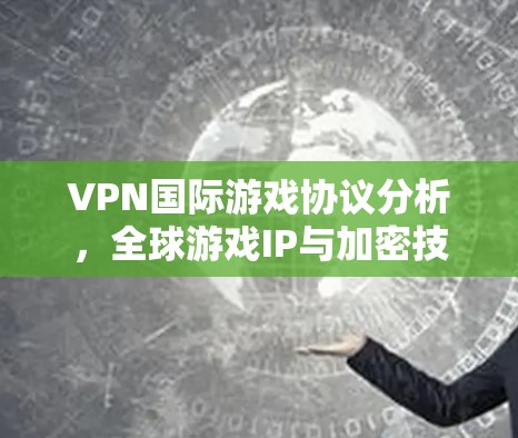 VPN国际游戏协议分析，全球游戏IP与加密技术的交织