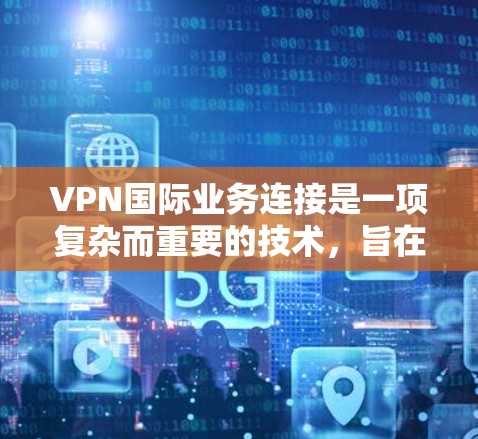 VPN国际业务连接是一项复杂而重要的技术，旨在通过VPN连接外部网络，实现远程办公、数据共享、视频会议等目的。以下是对VPN国际业务连接的详细总结