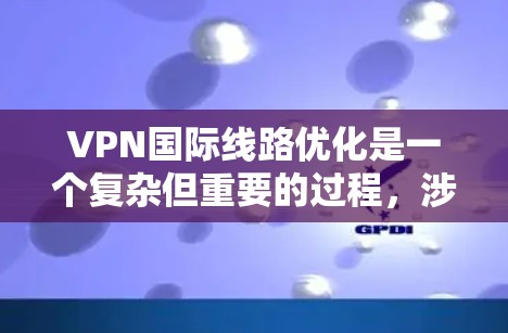 VPN国际线路优化是一个复杂但重要的过程，涉及多个方面。以下是一些关键步骤和建议，帮助您优化国际VPN的网络体验