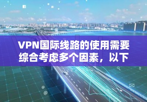 VPN国际线路的使用需要综合考虑多个因素，以下是一步步的指南