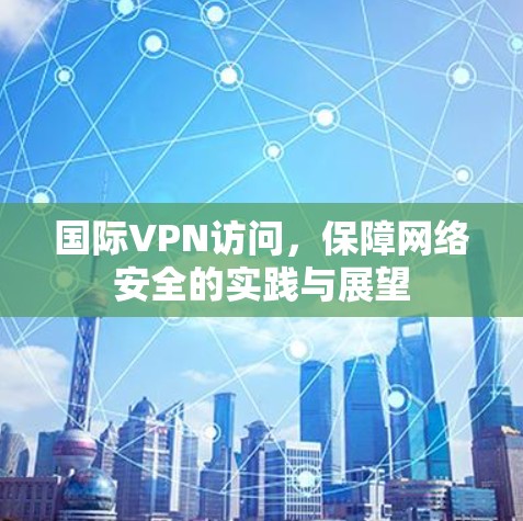 国际VPN访问，保障网络安全的实践与展望