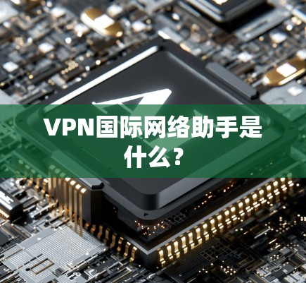 VPN国际网络助手是什么？