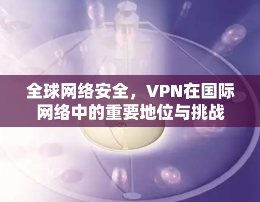 全球网络安全，VPN在国际网络中的重要地位与挑战