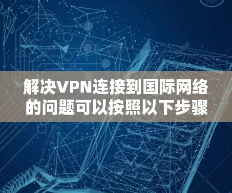 解决VPN连接到国际网络的问题可以按照以下步骤进行