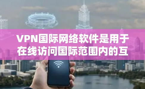 VPN国际网络软件是用于在线访问国际范围内的互联网资源的网络通信工具。这些软件通过协议连接到互联网，允许用户访问任何国际网站。以下是对这些软件的详细介绍和使用注意事项