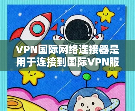 VPN国际网络连接器是用于连接到国际VPN服务器的设备，通常包括NAT设备（网络地址转换器）DPR设备（网络物理地址设备）或VPN服务器。以下是一些常见的国际网络连接器及其用途