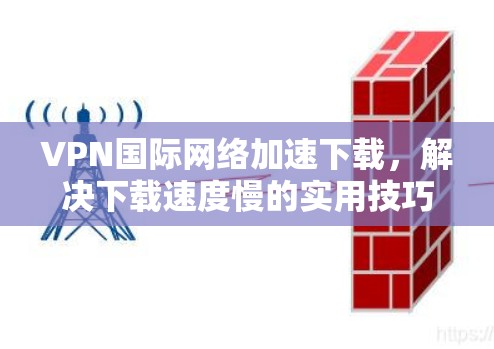 VPN国际网络加速下载，解决下载速度慢的实用技巧