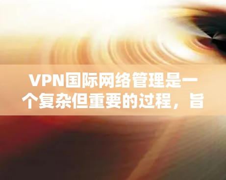 VPN国际网络管理是一个复杂但重要的过程，旨在保护用户的安全并确保他们能够安全地访问国际互联网。以下是对该过程的详细总结