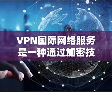 VPN国际网络服务是一种通过加密技术和防火墙保护用户隐私和数据的安全网络传输方式。以下是对VPN国际网络服务的详细介绍