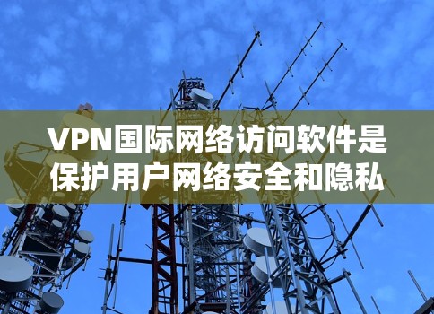 VPN国际网络访问软件是保护用户网络安全和隐私的工具，通过多种加密技术和多设备访问功能，用户可以轻松访问国际网络资源。以下是详细的总结