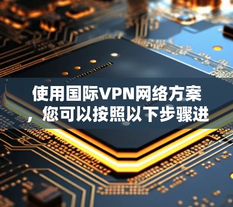 使用国际VPN网络方案，您可以按照以下步骤进行