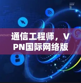 通信工程师，VPN国际网络版下载技术解析