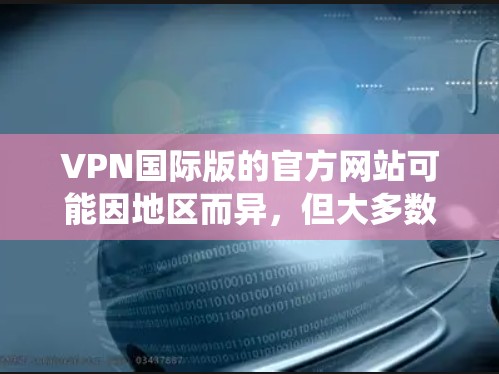 VPN国际版的官方网站可能因地区而异，但大多数国际版的VPN服务会提供一个统一的官网，用户可以通过以下途径访问
