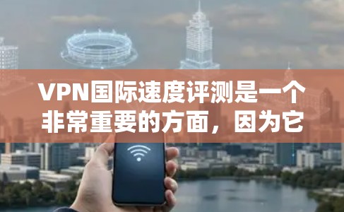 VPN国际速度评测是一个非常重要的方面，因为它直接关系到用户的体验和使用感受。以下是关于VPN国际速度的一些关键点和建议