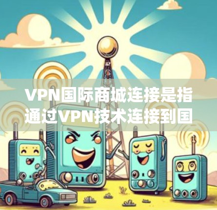 VPN国际商城连接是指通过VPN技术连接到国际网络设备，实现在线交易、accessing国际服务等。以下是一些常用的VPN国际商城连接方式和平台