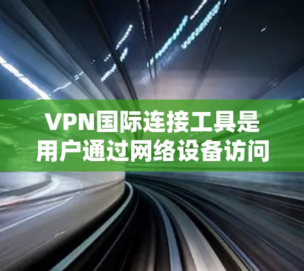 VPN国际连接工具是用户通过网络设备访问远程服务器或应用的工具。以下是一些主要的国际VPN服务