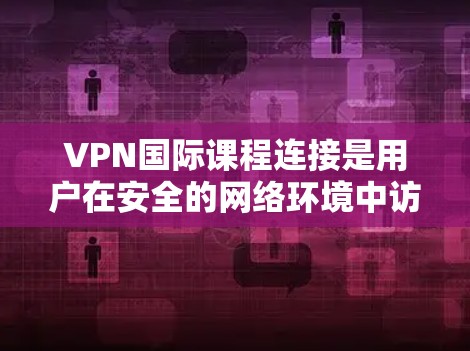 VPN国际课程连接是用户在安全的网络环境中访问国际课程的便捷方式。以下是一些详细的步骤和注意事项，帮助用户高效地连接VPN国际课程