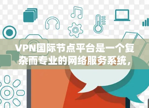 VPN国际节点平台是一个复杂而专业的网络服务系统，旨在为用户提供安全、便捷的互联网访问体验。以下是对这些平台的详细分析