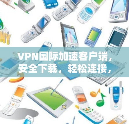 VPN国际加速客户端，安全下载，轻松连接，不容错过！