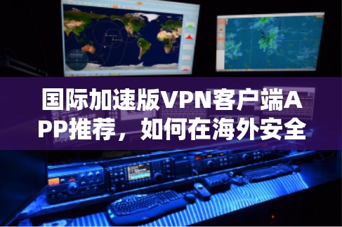国际加速版VPN客户端APP推荐，如何在海外安全使用！