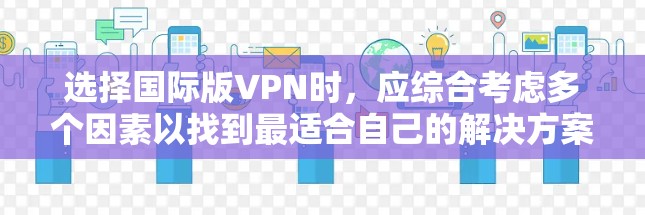 选择国际版VPN时，应综合考虑多个因素以找到最适合自己的解决方案。以下是一些关键点的总结