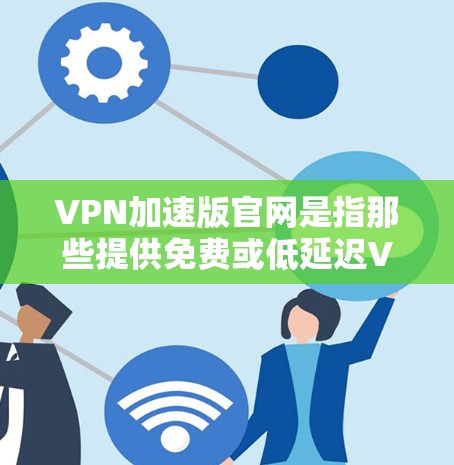 VPN加速版官网是指那些提供免费或低延迟VPN连接的网站。虽然这些网站通常基于技术优化，但仍然需要遵循安全规范，避免被钓鱼或恶意软件攻击